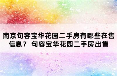 南京句容宝华花园二手房有哪些在售信息？ 句容宝华花园二手房出售